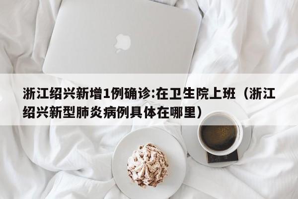 浙江绍兴新增1例确诊:在卫生院上班（浙江绍兴新型肺炎病例具体在哪里）