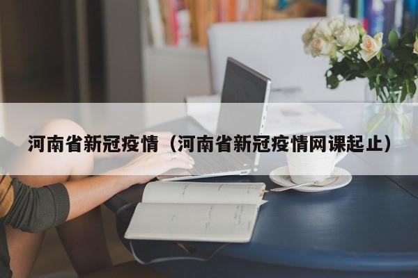 河南省新冠疫情（河南省新冠疫情网课起止）
