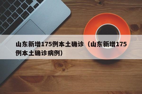 山东新增175例本土确诊(山东新增175例本土确诊病例)