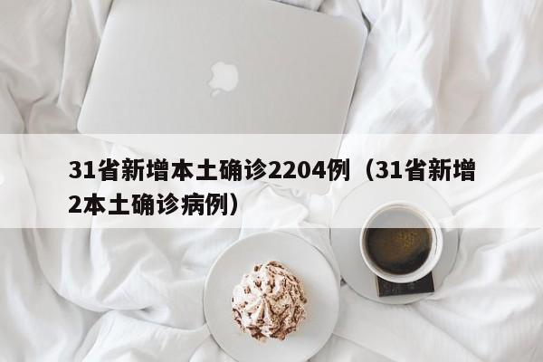 31省新增本土确诊2204例(31省新增2本土确诊病例)