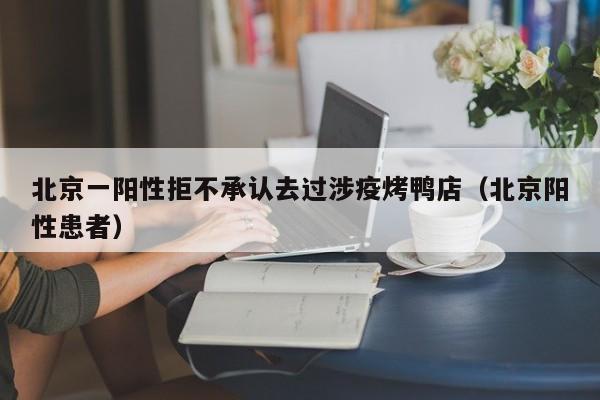 北京一阳性拒不承认去过涉疫烤鸭店(北京阳性患者)