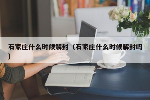 石家庄什么时候解封（石家庄什么时候解封吗）