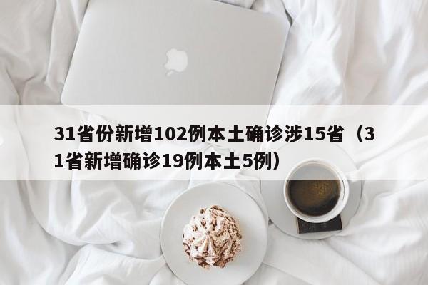 31省份新增102例本土确诊涉15省（31省新增确诊19例本土5例）