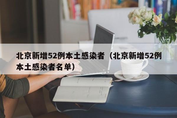 北京新增52例本土感染者（北京新增52例本土感染者名单）