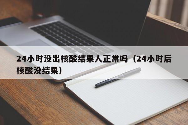 24小时没出核酸结果人正常吗(24小时后核酸没结果)