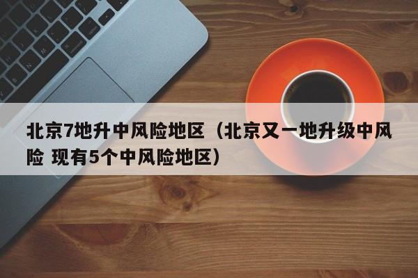 北京7地升中风险地区(北京又一地升级中风险 现有5个中风险地区)