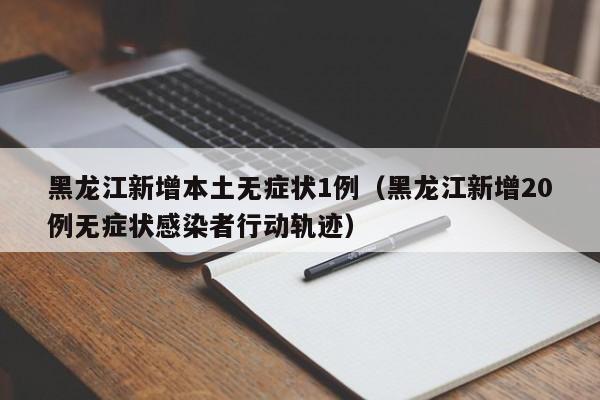 黑龙江新增本土无症状1例(黑龙江新增20例无症状感染者行动轨迹)