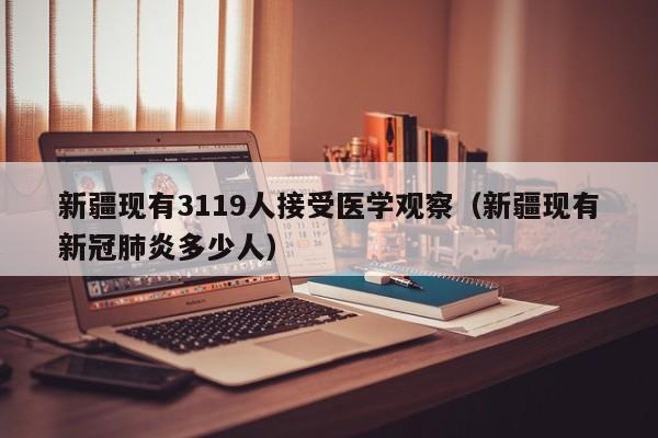 新疆现有3119人接受医学观察(新疆现有新冠肺炎多少人)