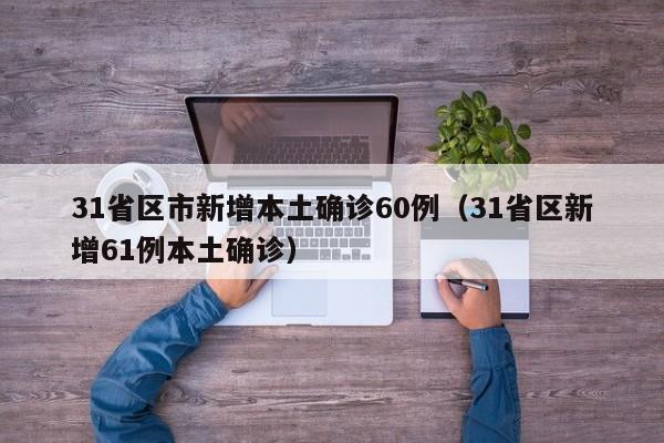 31省区市新增本土确诊60例(31省区新增61例本土确诊)