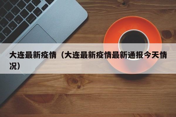 大连最新疫情(大连最新疫情最新通报今天情况)