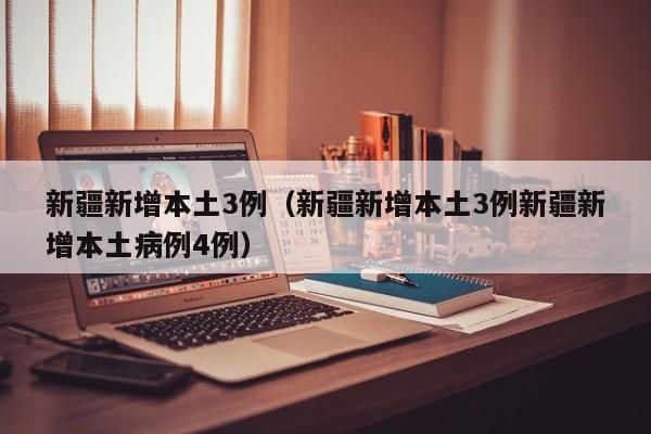 新疆新增本土3例(新疆新增本土3例新疆新增本土病例4例)