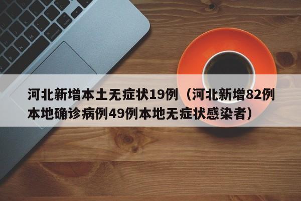 河北新增本土无症状19例(河北新增82例本地确诊病例49例本地无症状感染者)