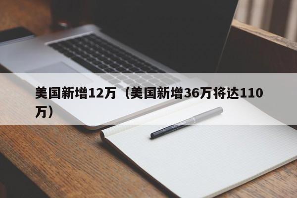 美国新增12万(美国新增36万将达110万)