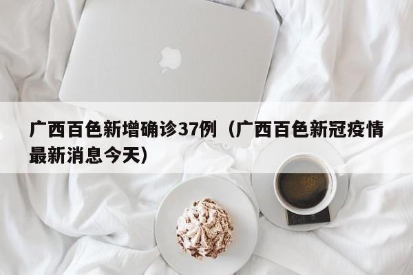 广西百色新增确诊37例(广西百色新冠疫情最新消息今天)