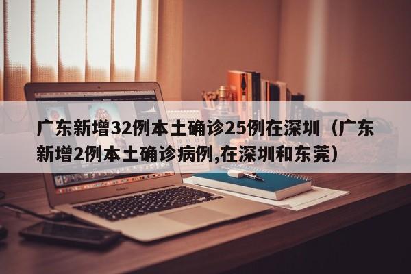 广东新增32例本土确诊25例在深圳(广东新增2例本土确诊病例,在深圳和东莞)