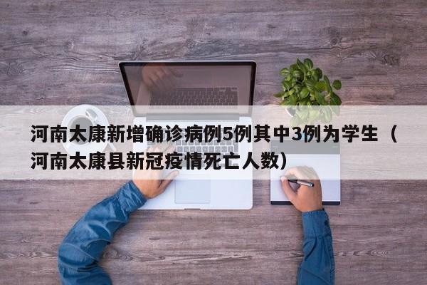河南太康新增确诊病例5例其中3例为学生(河南太康县新冠疫情死亡人数)