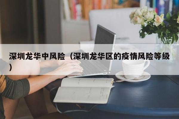 深圳龙华中风险(深圳龙华区的疫情风险等级)