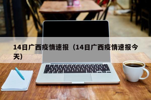 14日广西疫情速报(14日广西疫情速报今天)