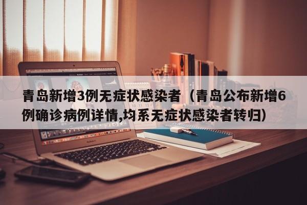 青岛新增3例无症状感染者(青岛公布新增6例确诊病例详情,均系无症状感染者转归)