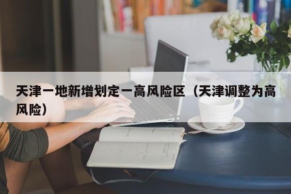 天津一地新增划定一高风险区（天津调整为高风险）