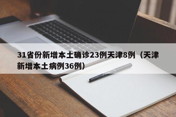 31省份新增本土确诊23例天津8例(天津新增本土病例36例)