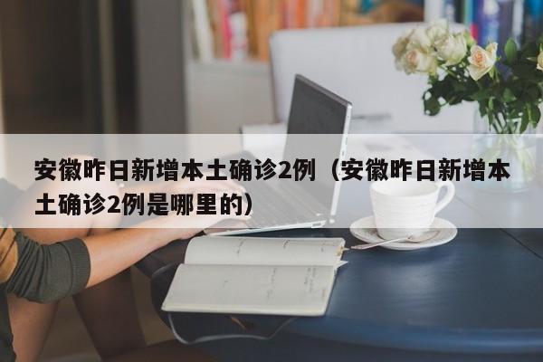 安徽昨日新增本土确诊2例(安徽昨日新增本土确诊2例是哪里的)