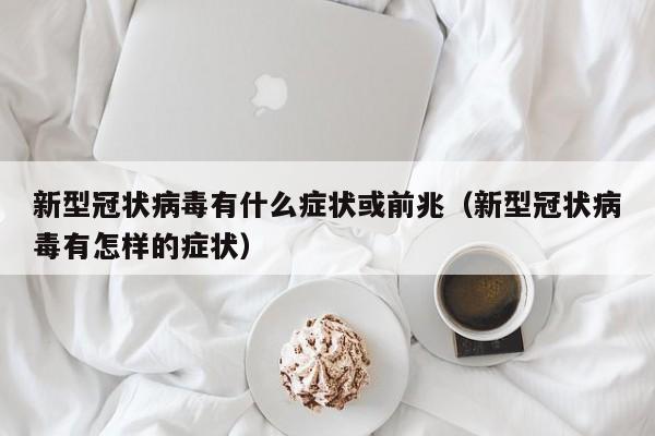 新型冠状病毒有什么症状或前兆(新型冠状病毒有怎样的症状)