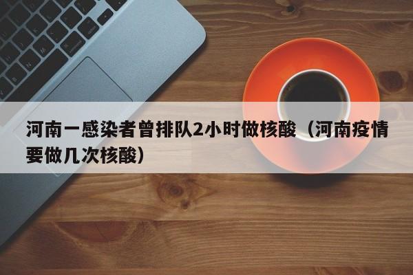 河南一感染者曾排队2小时做核酸(河南疫情要做几次核酸)