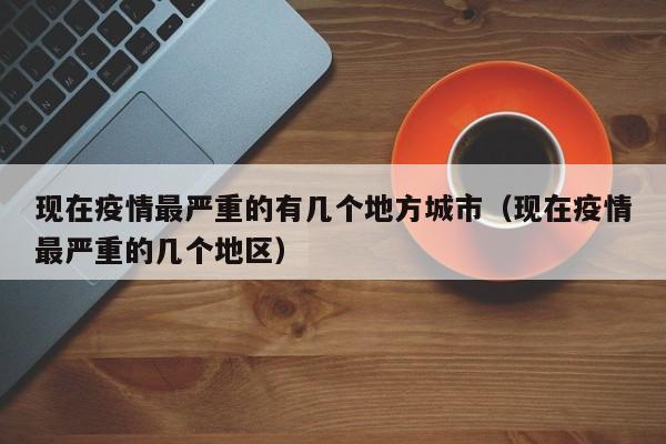 现在疫情最严重的有几个地方城市(现在疫情最严重的几个地区)