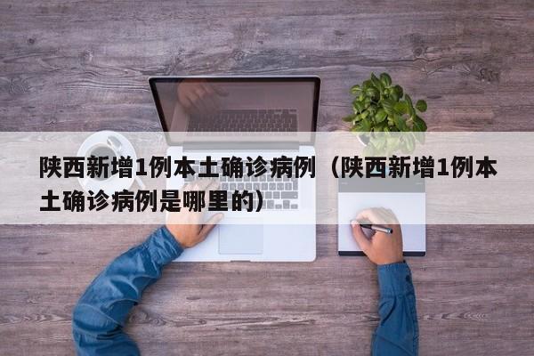 陕西新增1例本土确诊病例(陕西新增1例本土确诊病例是哪里的)