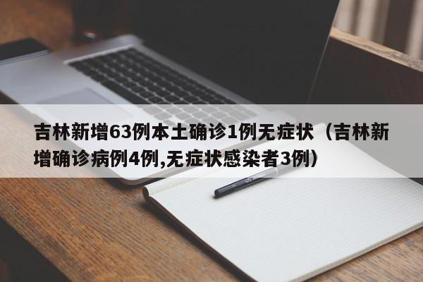 吉林新增63例本土确诊1例无症状（吉林新增确诊病例4例,无症状感染者3例）