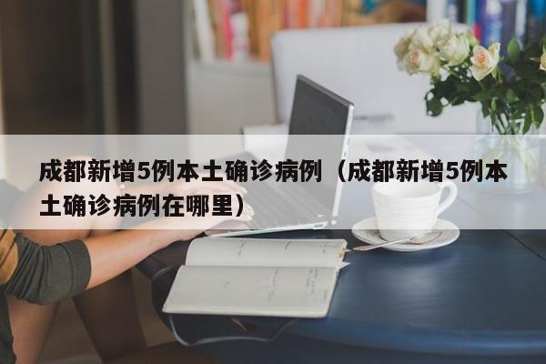 成都新增5例本土确诊病例(成都新增5例本土确诊病例在哪里)
