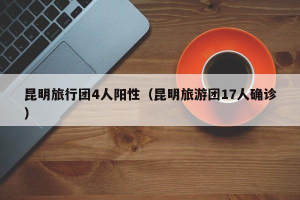昆明旅行团4人阳性(昆明旅游团17人确诊)