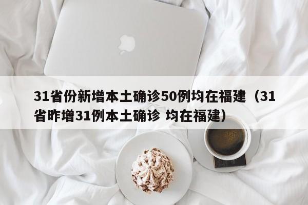 31省份新增本土确诊50例均在福建（31省昨增31例本土确诊 均在福建）
