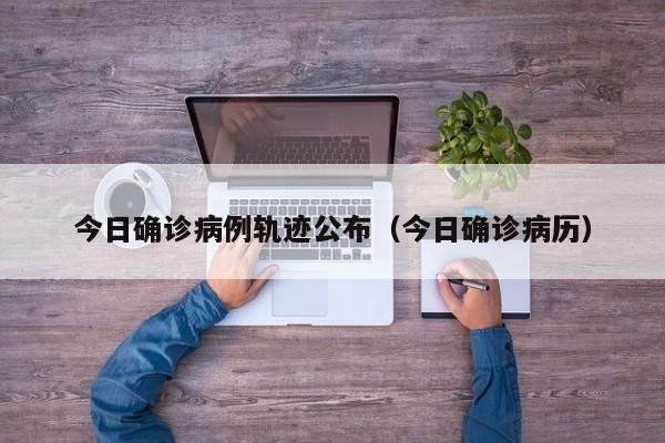 今日确诊病例轨迹公布（今日确诊病历）