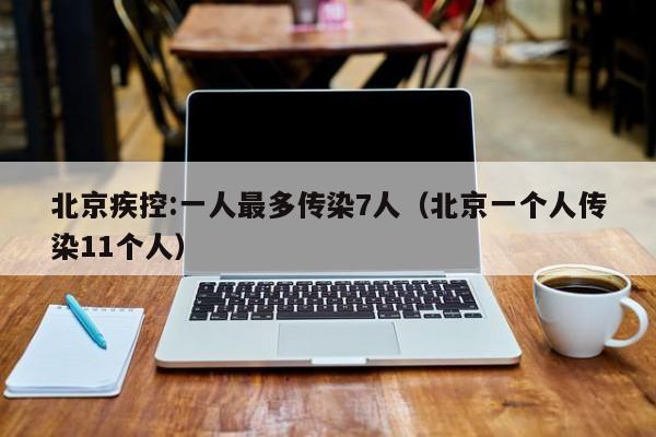 北京疾控:一人最多传染7人（北京一个人传染11个人）