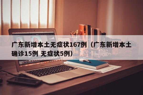 广东新增本土无症状167例(广东新增本土确诊15例 无症状5例)