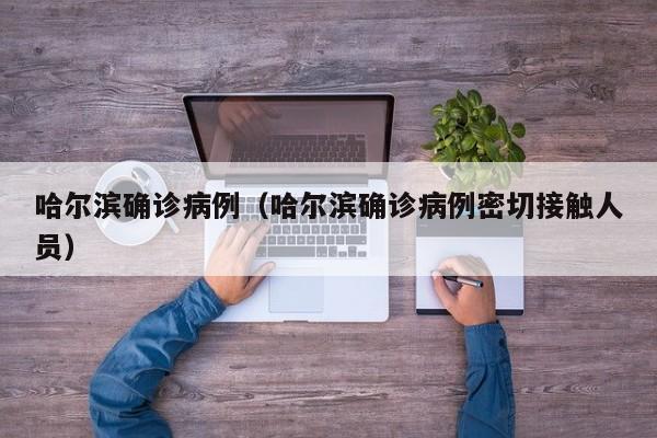 哈尔滨确诊病例(哈尔滨确诊病例密切接触人员)