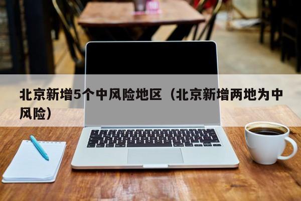 北京新增5个中风险地区（北京新增两地为中风险）
