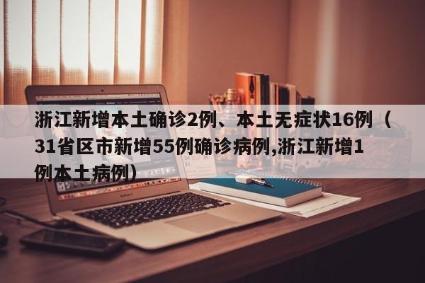 浙江新增本土确诊2例、本土无症状16例(31省区市新增55例确诊病例,浙江新增1例本土病例)