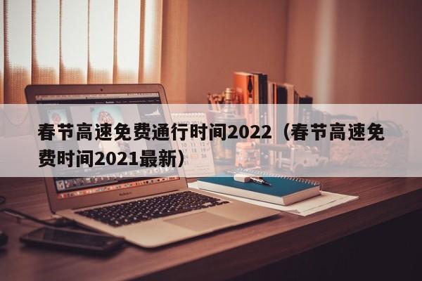 春节高速免费通行时间2022(春节高速免费时间2021最新)