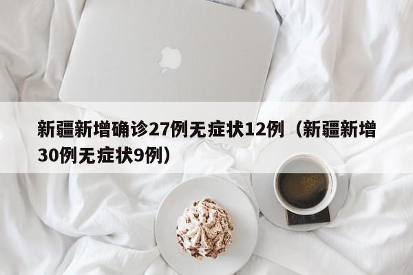 新疆新增确诊27例无症状12例（新疆新增30例无症状9例）