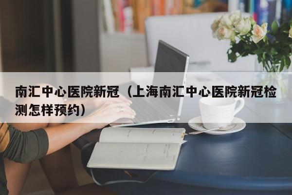南汇中心医院新冠(上海南汇中心医院新冠检测怎样预约)