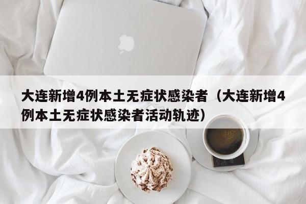 大连新增4例本土无症状感染者(大连新增4例本土无症状感染者活动轨迹)