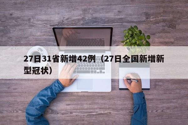 27日31省新增42例(27日全国新增新型冠状)