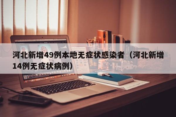 河北新增49例本地无症状感染者(河北新增14例无症状病例)