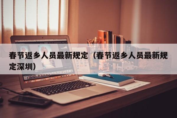 春节返乡人员最新规定(春节返乡人员最新规定深圳)