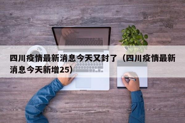 四川疫情最新消息今天又封了(四川疫情最新消息今天新增25)
