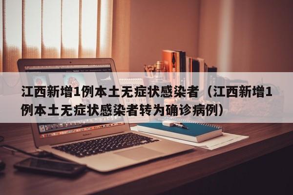 江西新增1例本土无症状感染者(江西新增1例本土无症状感染者转为确诊病例)