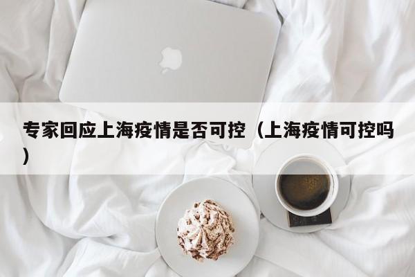 专家回应上海疫情是否可控(上海疫情可控吗)